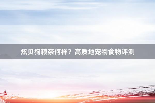 炫贝狗粮奈何样？高质地宠物食物评测