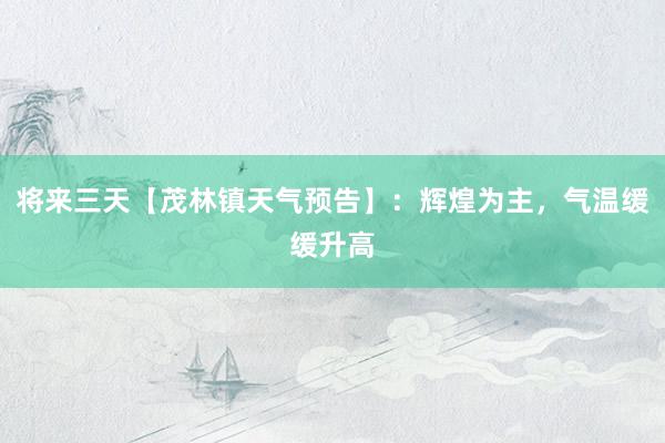 将来三天【茂林镇天气预告】：辉煌为主，气温缓缓升高