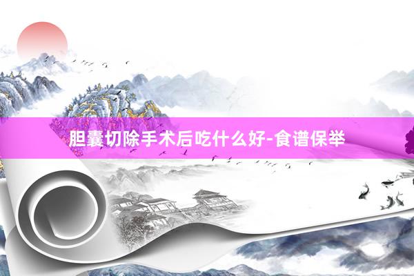 胆囊切除手术后吃什么好-食谱保举