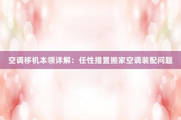 空调移机本领详解：任性措置搬家空调装配问题