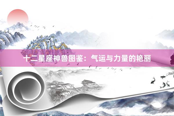 十二星座神兽图鉴：气运与力量的艳丽